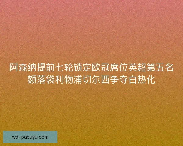 阿森纳提前七轮锁定欧冠席位英超第五名额落袋利物浦切尔西争夺白热化