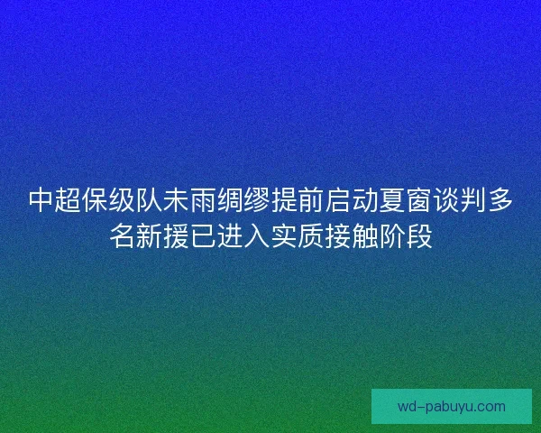 中超保级队未雨绸缪提前启动夏窗谈判多名新援已进入实质接触阶段
